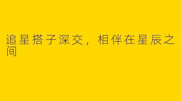 追星搭子深交，相伴在星辰之间