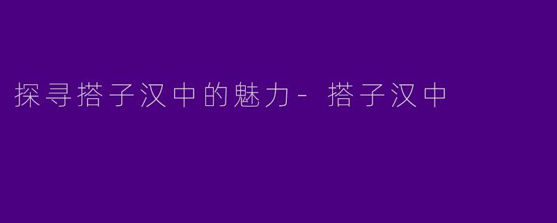 探寻搭子汉中的魅力