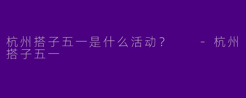 杭州搭子五一是什么活动?