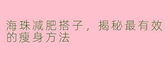 海珠减肥搭子,揭秘最有效的瘦身方法
