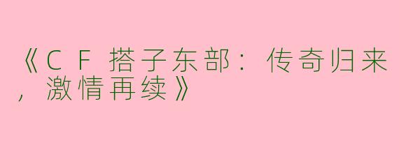 《CF搭子东部：传奇归来，激情再续》