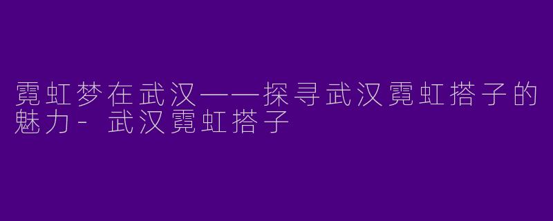 霓虹梦在武汉——探寻武汉霓虹搭子的魅力