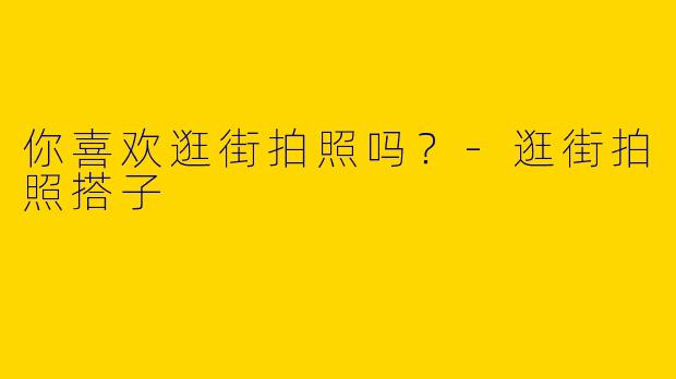 你喜欢逛街拍照吗?