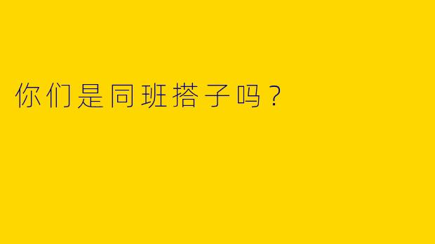 你们是同班搭子吗?
