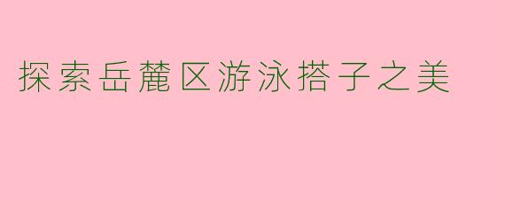 探索岳麓区游泳搭子之美