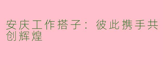 安庆工作搭子：彼此携手共创辉煌