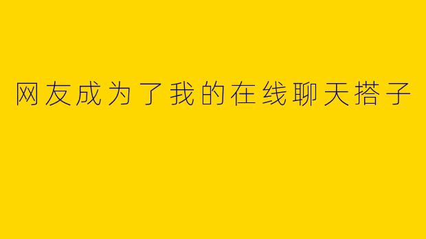 网友成为了我的在线聊天搭子