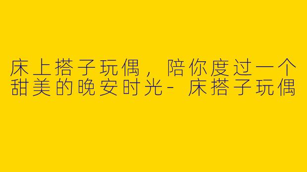 床上搭子玩偶，陪你度过一个甜美的晚安时光-床搭子玩偶