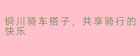 铜川骑车搭子,共享骑行的快乐