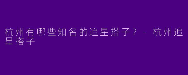杭州有哪些知名的追星搭子?