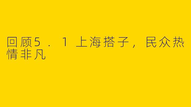 回顾5.1上海搭子，民众热情非凡