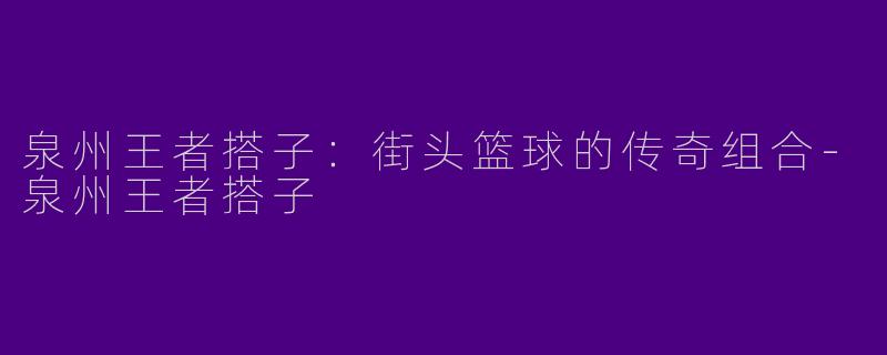 泉州王者搭子：街头篮球的传奇组合-泉州王者搭子