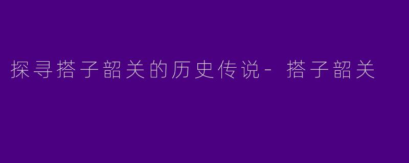 探寻搭子韶关的历史传说-搭子韶关
