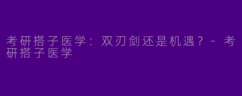 考研搭子医学：双刃剑还是机遇？-考研搭子医学
