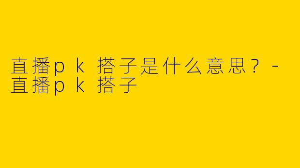 直播pk搭子是什么意思？
