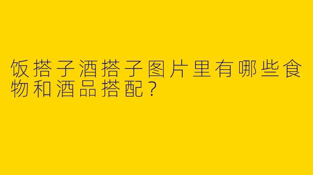 饭搭子酒搭子图片里有哪些食物和酒品搭配?
