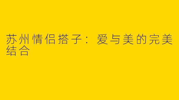 苏州情侣搭子：爱与美的完美结合