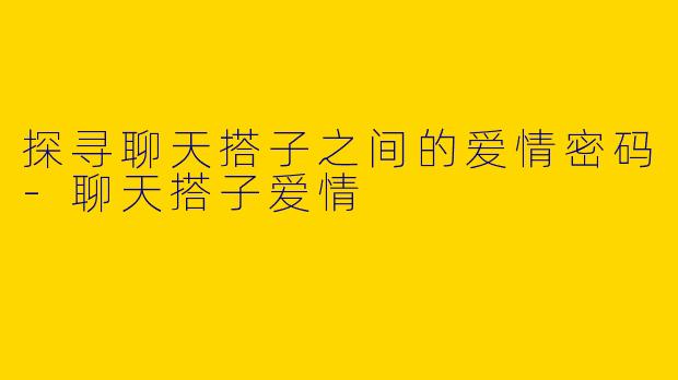 探寻聊天搭子之间的爱情密码-聊天搭子爱情