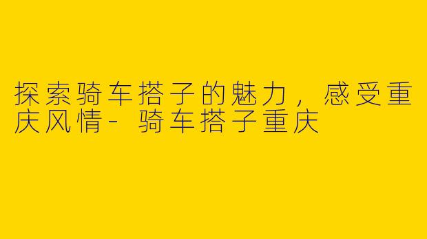 探索骑车搭子的魅力,感受重庆风情