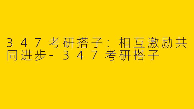 347考研搭子：相互激励共同进步-347考研搭子