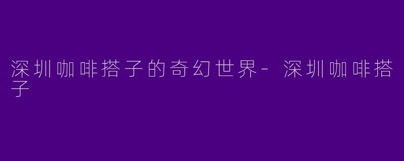 深圳咖啡搭子的奇幻世界