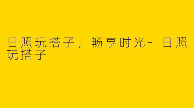 日照玩搭子，畅享时光-日照玩搭子