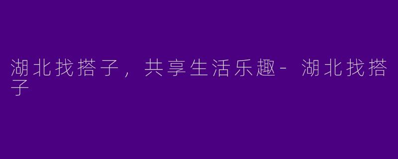 湖北找搭子，共享生活乐趣-湖北找搭子