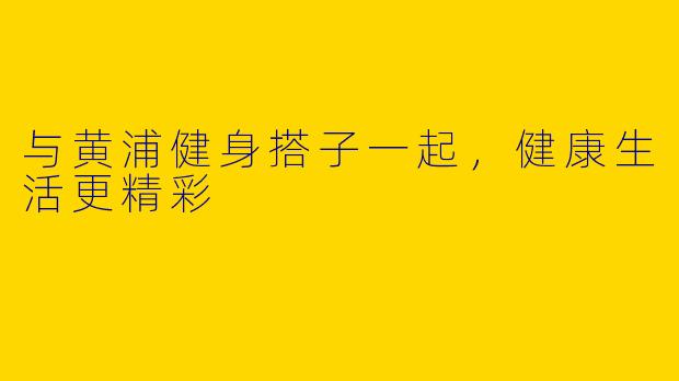与黄浦健身搭子一起，健康生活更精彩
