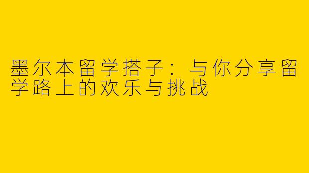 墨尔本留学搭子：与你分享留学路上的欢乐与挑战