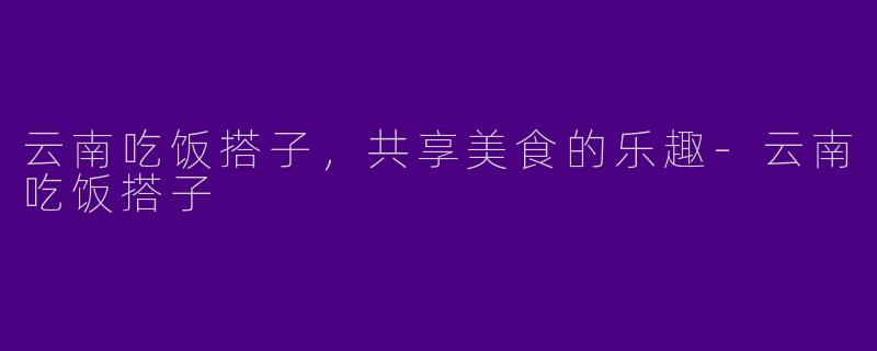 云南吃饭搭子,共享美食的乐趣