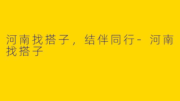 河南找搭子，结伴同行-河南找搭子
