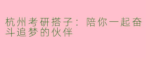 杭州考研搭子：陪你一起奋斗追梦的伙伴