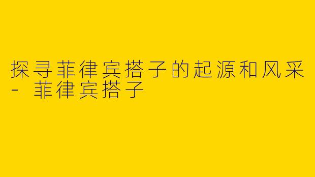探寻菲律宾搭子的起源和风采