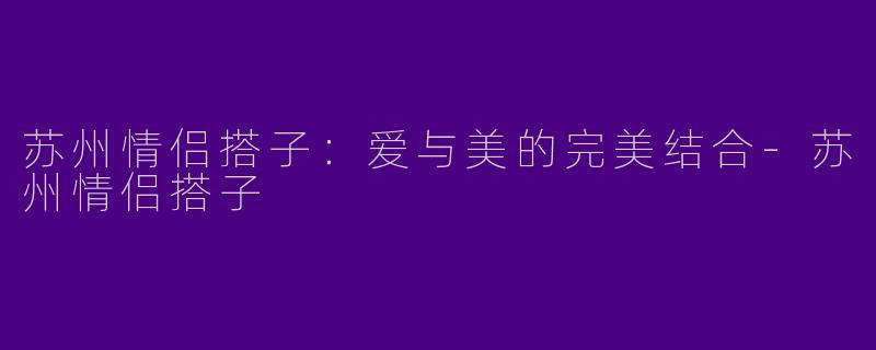 苏州情侣搭子：爱与美的完美结合-苏州情侣搭子