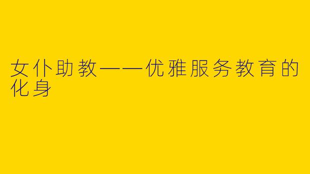 女仆助教——优雅服务教育的化身