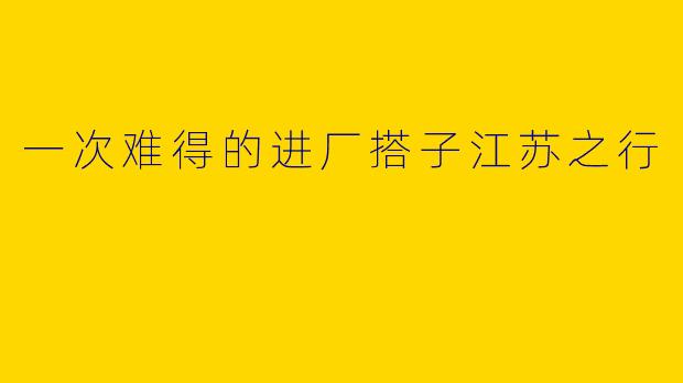 一次难得的进厂搭子江苏之行