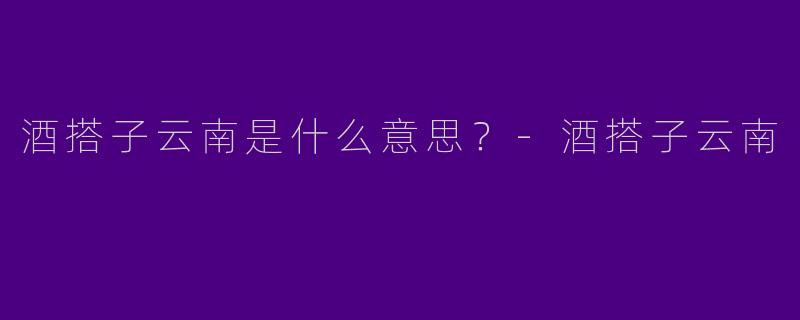 酒搭子云南是什么意思?