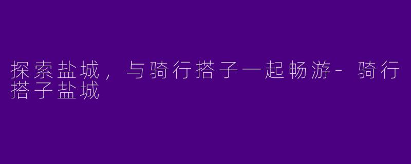 探索盐城，与骑行搭子一起畅游-骑行搭子盐城