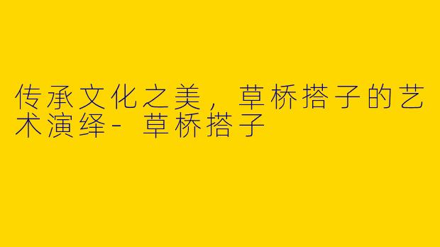 传承文化之美,草桥搭子的艺术演绎