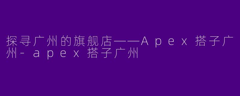 探寻广州的旗舰店——Apex搭子广州-apex搭子广州