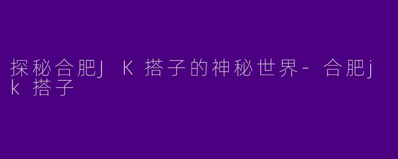 探秘合肥JK搭子的神秘世界-合肥jk搭子