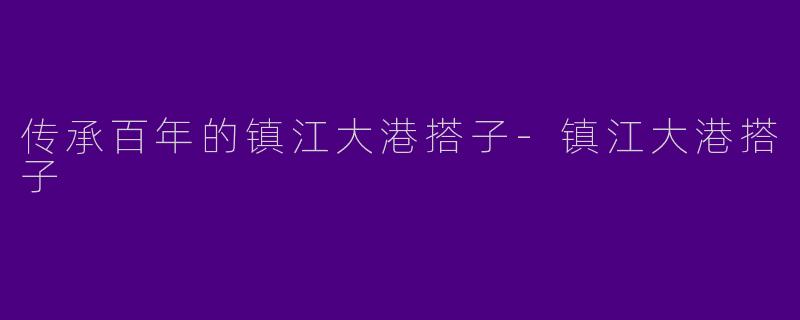 传承百年的镇江大港搭子-镇江大港搭子
