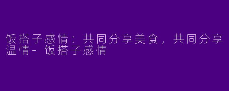 饭搭子感情：共同分享美食，共同分享温情