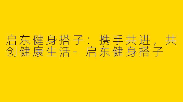 启东健身搭子：携手共进，共创健康生活