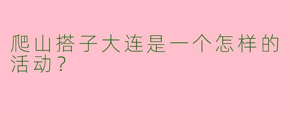 爬山搭子大连是一个怎样的活动?