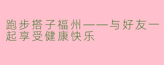 跑步搭子福州——与好友一起享受健康快乐