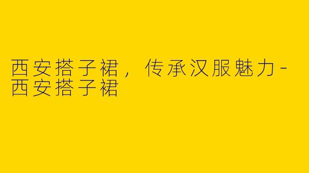 西安搭子裙，传承汉服魅力-西安搭子裙
