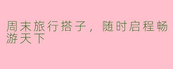 周末旅行搭子,随时启程畅游天下