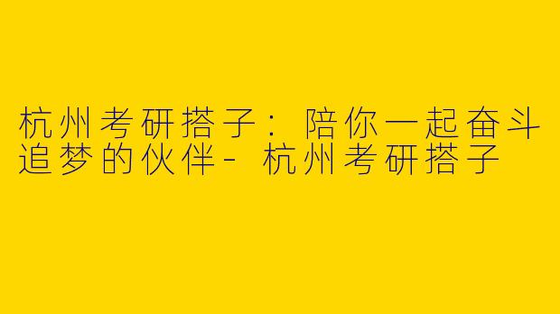杭州考研搭子：陪你一起奋斗追梦的伙伴
