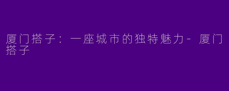 厦门搭子：一座城市的独特魅力-厦门搭子